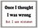 16''x12'' Metal Sign- Once I Thought I Was Wrong...